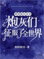 神明她培养的炮灰们征服了全世界