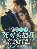 暗恋十年？死对头把我亲到红温
