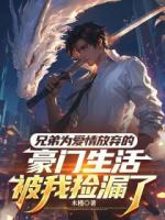 兄弟为爱情放弃的豪门生活，被我捡漏了