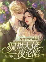 她醉酒进错房，疯批大佬一夜沦陷