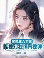 校花生人勿近，唯独对我情有独钟