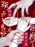 强占！娇软小可怜被两大佬抢疯了